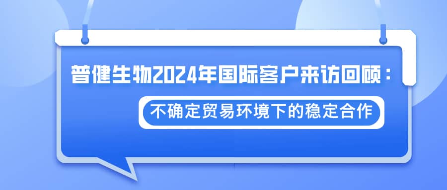 普健生物2024年國(guó)際客戶來訪回顧：不確定貿(mào)易環(huán)境下的穩(wěn)定合作
